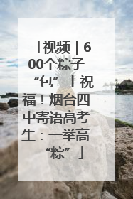 视频｜600个粽子“包”上祝福！烟台四中寄语高考生：一举高“粽”