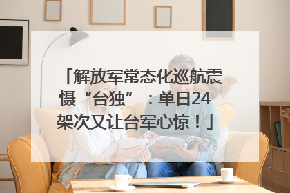 解放军常态化巡航震慑“台独”：单日24架次又让台军心惊！