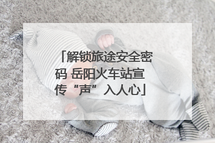 解锁旅途安全密码 岳阳火车站宣传“声”入人心