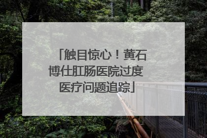 触目惊心！黄石博仕肛肠医院过度医疗问题追踪