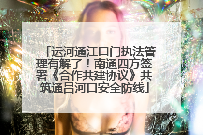 运河通江口门执法管理有解了！南通四方签署《合作共建协议》共筑通吕河口安全防线