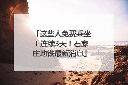 这些人免费乘坐！连续3天！石家庄地铁最新消息