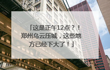 这是正午12点？！郑州乌云压城，这些地方已经下大了！