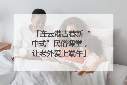 连云港古巷新“中式”民俗课堂，让老外爱上端午