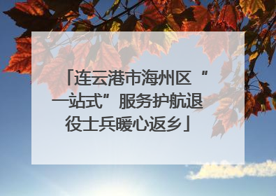 连云港市海州区“一站式”服务护航退役士兵暖心返乡