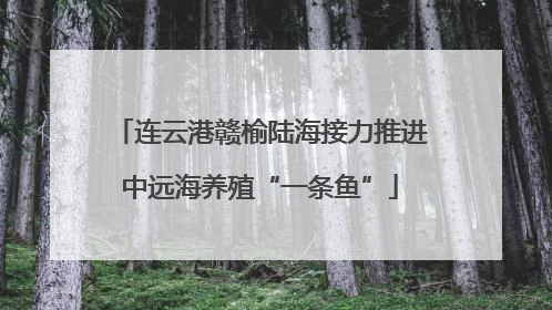 连云港赣榆陆海接力推进中远海养殖“一条鱼”