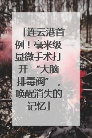 连云港首例！毫米级显微手术打开 “大脑排毒阀”，唤醒消失的记忆