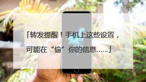 转发提醒！手机上这些设置，可能在“偷”你的信息……