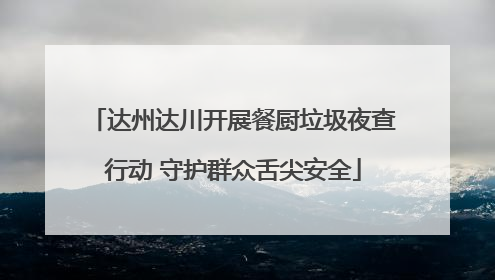 达州达川开展餐厨垃圾夜查行动 守护群众舌尖安全