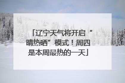 辽宁天气将开启“晴热晒”模式！周四是本周最热的一天