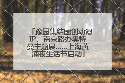 豫园集结国创动漫IP、南京路办奥特曼主题展……上海黄浦夜生活节启动