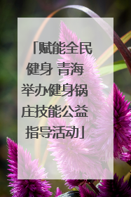 赋能全民健身 青海举办健身锅庄技能公益指导活动