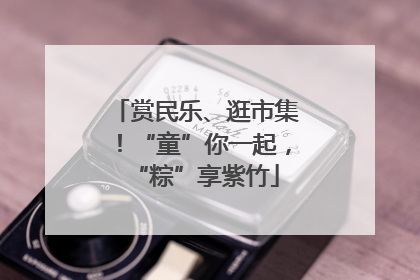 赏民乐、逛市集！“童”你一起，“粽”享紫竹