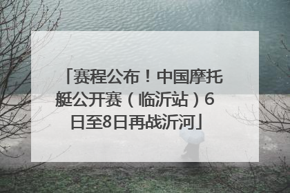 赛程公布！中国摩托艇公开赛（临沂站）6日至8日再战沂河