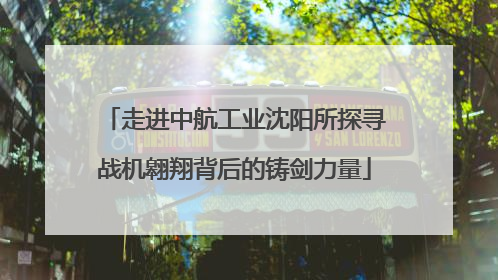走进中航工业沈阳所探寻战机翱翔背后的铸剑力量
