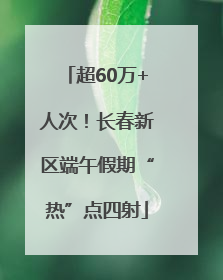 超60万+人次！长春新区端午假期“热”点四射