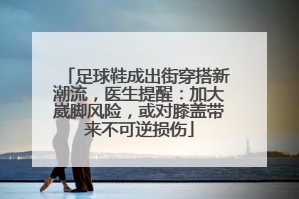 足球鞋成出街穿搭新潮流，医生提醒：加大崴脚风险，或对膝盖带来不可逆损伤