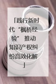 践行新时代“枫桥经验” 推动知识产权纠纷高效化解