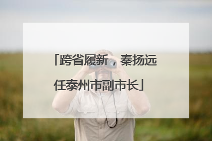 跨省履新，秦扬远任泰州市副市长