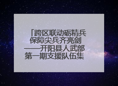 跨区联动砺精兵 保障尖兵齐亮剑——开阳县人武部第一期支援队伍集中轮训火热启幕
