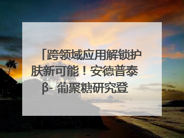 跨领域应用解锁护肤新可能！安德普泰β- 葡聚糖研究登国际学术期刊
