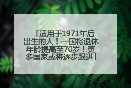 适用于1971年后出生的人！一国将退休年龄提高至70岁！更多国家或将逐步跟进