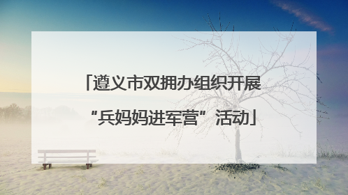 遵义市双拥办组织开展“兵妈妈进军营”活动