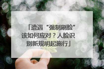 遭遇“强制刷脸”该如何应对？人脸识别新规明起施行