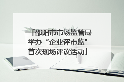 邵阳市市场监管局举办“企业评市监”首次现场评议活动