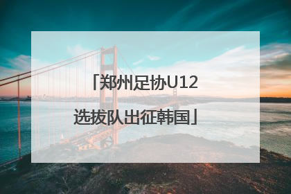 郑州足协U12选拔队出征韩国