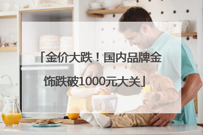 金价大跌！国内品牌金饰跌破1000元大关
