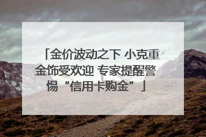 金价波动之下 小克重金饰受欢迎 专家提醒警惕“信用卡购金”