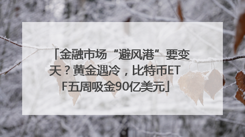 金融市场“避风港”要变天？黄金遇冷，比特币ETF五周吸金90亿美元
