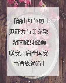 韶山红色热土见证力与美交融 湖南健身健美联赛开启全国赛事晋级通道