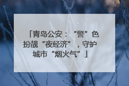 青岛公安：“警”色扮靓“夜经济”，守护城市“烟火气”