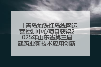 青岛地铁红岛线网运营控制中心项目获得2025年山东省第三届建筑业新技术应用创新竞赛一等奖