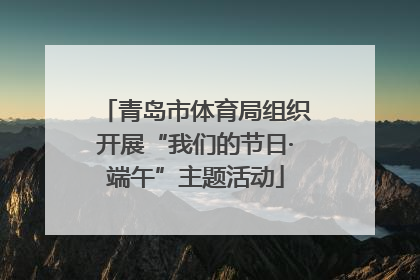 青岛市体育局组织开展“我们的节日·端午”主题活动