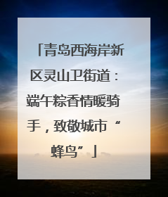 青岛西海岸新区灵山卫街道：端午粽香情暖骑手，致敬城市“蜂鸟”