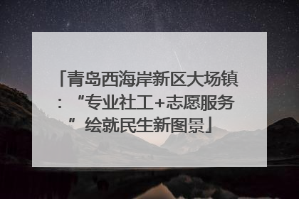 青岛西海岸新区大场镇：“专业社工+志愿服务”绘就民生新图景