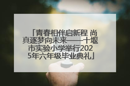青春相伴启新程 尚真逐梦向未来——十堰市实验小学举行2025年六年级毕业典礼