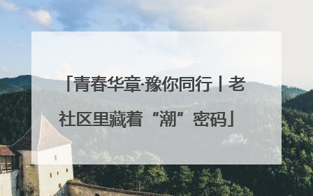 青春华章·豫你同行丨老社区里藏着“潮”密码