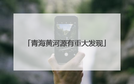 青海黄河源有重大发现