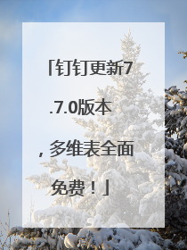 钉钉更新7.7.0版本，多维表全面免费！