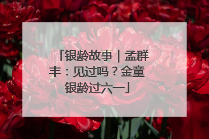 银龄故事｜孟群丰：见过吗？金童银龄过六一
