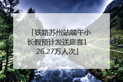 铁路苏州站端午小长假预计发送旅客126.27万人次