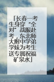 长春一考生身穿“全对”战服赴考，东北师大附中学弟学妹为考生送专属祝福矿泉水