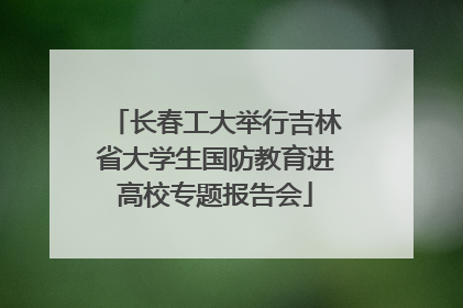 长春工大举行吉林省大学生国防教育进高校专题报告会
