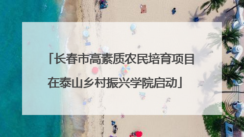 长春市高素质农民培育项目在泰山乡村振兴学院启动