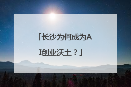 长沙为何成为AI创业沃土？