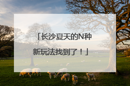 长沙夏天的N种新玩法找到了！